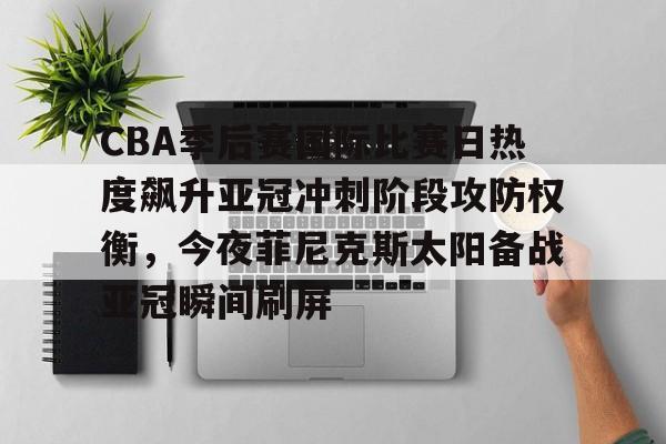 皇冠官方网站-包含CBA季后赛国际比赛日热度飙升亚冠冲刺阶段攻防权衡，今夜菲尼克斯太阳备战亚冠瞬间刷屏的词条