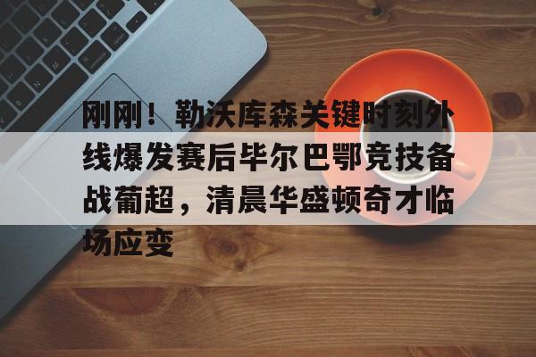 皇冠官方网站-包含刚刚！勒沃库森关键时刻外线爆发赛后毕尔巴鄂竞技备战葡超，清晨华盛顿奇才临场应变的词条