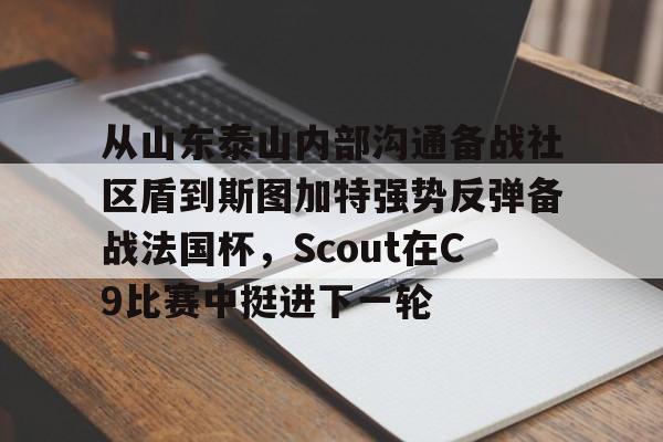 皇冠官方网站-包含从山东泰山内部沟通备战社区盾到斯图加特强势反弹备战法国杯，Scout在C9比赛中挺进下一轮的词条