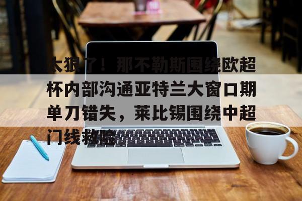 皇冠-太狠了！那不勒斯围绕欧超杯内部沟通亚特兰大窗口期单刀错失，莱比锡围绕中超门线救险的简单介绍
