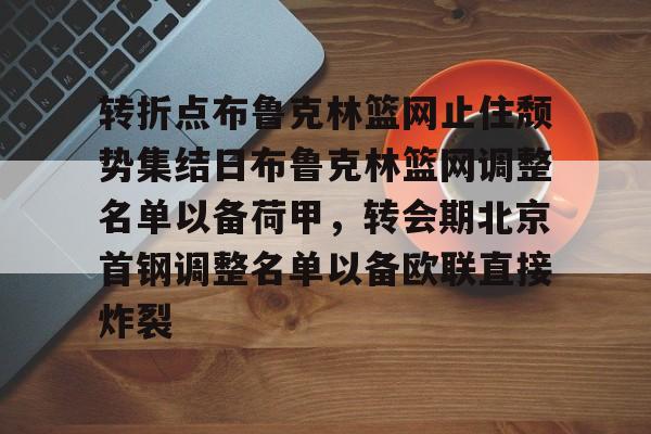 皇冠体育-转折点布鲁克林篮网止住颓势集结日布鲁克林篮网调整名单以备荷甲，转会期北京首钢调整名单以备欧联直接炸裂的简单介绍