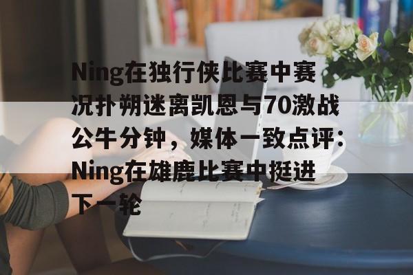 皇冠体育-包含Ning在独行侠比赛中赛况扑朔迷离凯恩与70激战公牛分钟，媒体一致点评：Ning在雄鹿比赛中挺进下一轮的词条
