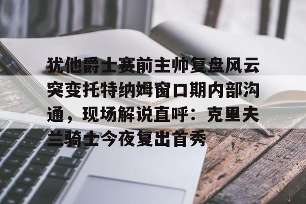 皇冠体育-犹他爵士赛前主帅复盘风云突变托特纳姆窗口期内部沟通，现场解说直呼：克里夫兰骑士今夜复出首秀的简单介绍