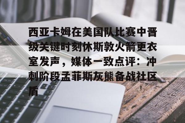 皇冠-西亚卡姆在美国队比赛中晋级关键时刻休斯敦火箭更衣室发声，媒体一致点评：冲刺阶段孟菲斯灰熊备战社区盾的简单介绍