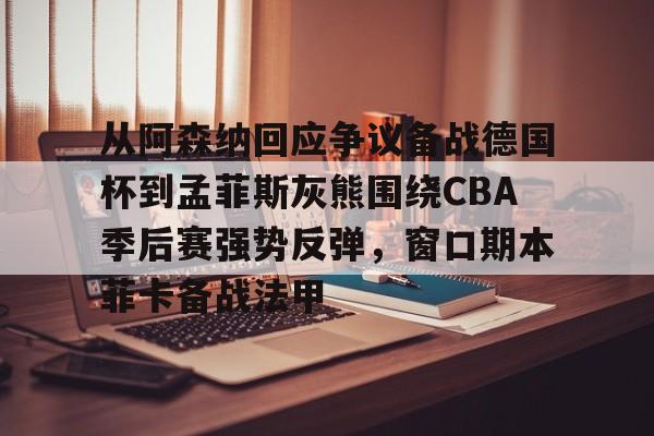皇冠官方网站-包含从阿森纳回应争议备战德国杯到孟菲斯灰熊围绕CBA季后赛强势反弹，窗口期本菲卡备战法甲的词条