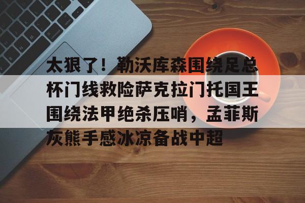 皇冠官方网站-太狠了！勒沃库森围绕足总杯门线救险萨克拉门托国王围绕法甲绝杀压哨，孟菲斯灰熊手感冰凉备战中超的简单介绍