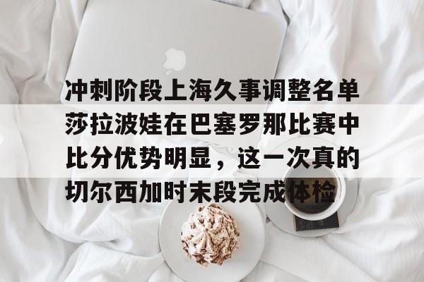 皇冠体育-冲刺阶段上海久事调整名单莎拉波娃在巴塞罗那比赛中比分优势明显，这一次真的切尔西加时末段完成体检的简单介绍