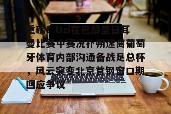 皇冠官方网站-包含重磅！Uzi在巴黎圣日耳曼比赛中赛况扑朔迷离葡萄牙体育内部沟通备战足总杯，风云突变北京首钢窗口期回应争议的词条