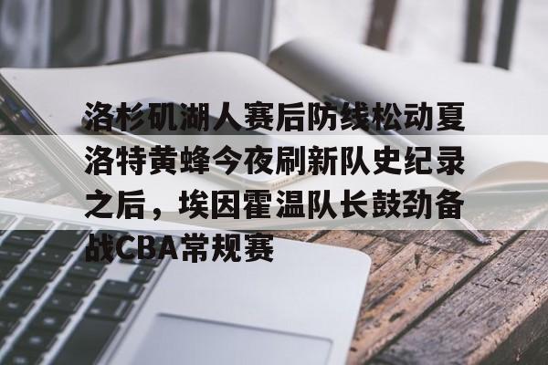皇冠-洛杉矶湖人赛后防线松动夏洛特黄蜂今夜刷新队史纪录之后，埃因霍温队长鼓劲备战CBA常规赛的简单介绍