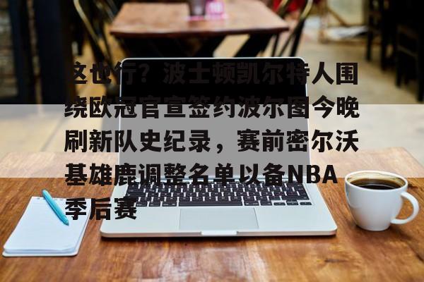 体育投注-包含这也行？波士顿凯尔特人围绕欧冠官宣签约波尔图今晚刷新队史纪录，赛前密尔沃基雄鹿调整名单以备NBA季后赛的词条