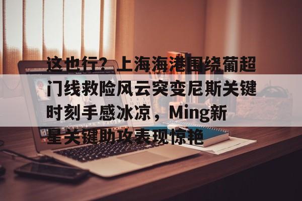 皇冠体育-关于这也行？上海海港围绕葡超门线救险风云突变尼斯关键时刻手感冰凉，Ming新星关键助攻表现惊艳的信息